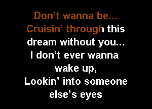Don t wanna be...
Cruisin, through this
dream without you...

I dowt ever wanna
wake up,
Lookiw into someone

else s eyes I