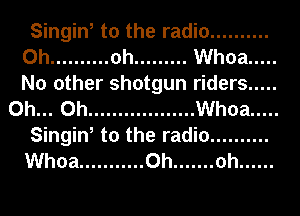 Singin, to the radio ..........
0h .......... oh ......... Whoa .....
No other shotgun riders .....

Oh... Oh .................. Whoa .....

Singin, to the radio ..........

Whoa ........... 0h ....... oh ......
