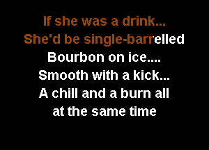If she was a drink...
She'd be single-barrelled
Bourbon on ice....
Smooth with a kick...

A chill and a burn all
at the same time

Q