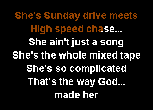 She's Sunday drive meets
High speed chase...
She ain'tjust a song

She's the whole mixed tape

She's so complicated
That's the way God...
made her