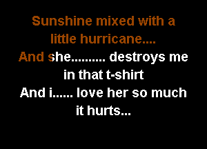 Sunshine mixed with a
little hurricane....
And she .......... destroys me

in that t-shirt
And i ...... love her so much
it hurts...