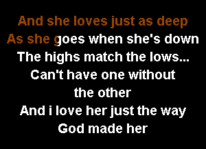 And she loves just as deep
As she goes when she's down
The highs match the lows...
Can't have one without
the other
And i love herjust the way
God made her