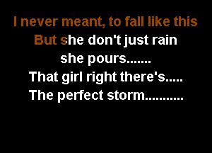 I never meant, to fall like this
But she don'tjust rain
she pours .......

That girl right there's .....
The perfect storm ...........