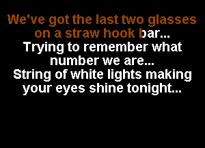 We've got the last two glasses
on a straw hook bar...
Trying to remember what
number we are...

String of white lights making
your eyes shine tonight...