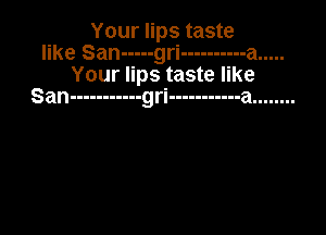 Your lips taste
like San ----- gri ---------- a .....
Your lips taste like
San ----------- gri ----------- a ........