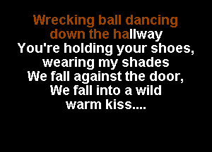 Wrecking ball dancing
down the hallway
You're holding your shoes,
wearing my shades
We fall against the door,
We fall into a wild
warm kiss....