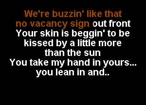 We're buzzin' like that
no vacancy sign out front
Your skin is beggin' to be

kissed by a little more

than the sun
You take my hand in yours...
you lean in and..