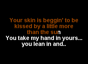 Your skin is beggin' to be
kissed by a little more

than the sun
You take my hand in yours...
you lean in and..