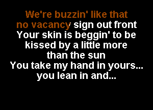 We're buzzin' like that
no vacancy sign out front
Your skin is beggin' to be

kissed by a little more

than the sun
You take my hand in yours...
you lean in and...