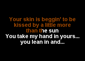 Your skin is beggin' to be
kissed by a little more

than the sun
You take my hand in yours...
you lean in and...