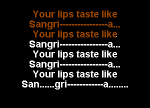 Your lips taste like
Sangri ---------------- a.. ..
Your lips taste like
Sangri ---------------- a.. ..
Your lips taste like
Sangri ---------------- a.. ..
Your lips taste like
San ...... gri ------------ a ........