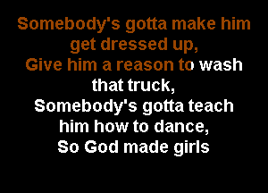 Somebody's gotta make him
get dressed up,

Give him a reason to wash
that truck,
Somebody's gotta teach
him how to dance,

So God made girls