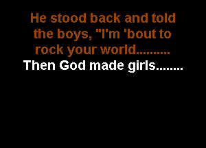 He stood back and told
the boys, I'm 'bout to
rock your world ..........

Then God made girls ........
