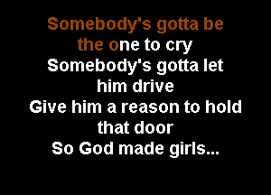 Somebody's gotta be
the one to cry
Somebody's gotta let
him drive

Give him a reason to hold
that door
80 God made girls...