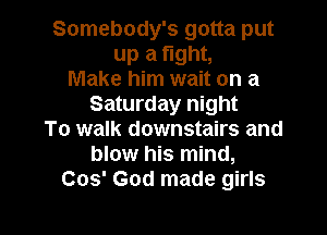 Somebody's gotta put
up a tight,
Make him wait on a
Saturday night

To walk downstairs and
blow his mind,
Cos' God made girls