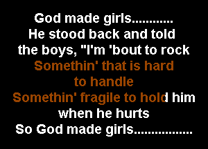 God made girls ............

He stood back and told
the boys, I'm 'bout to rock
Somethin' that is hard
to handle
Somethin' fragile to hold him
when he hurts
So God made girls .................