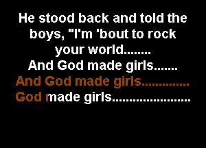 He stood back and told the
boys, I'm 'bout to rock
your world ........

And God made girls .......
And God made girls ..............
God made girls .......................