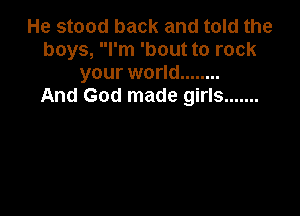 He stood back and told the
boys, I'm 'bout to rock
your world ........

And God made girls .......