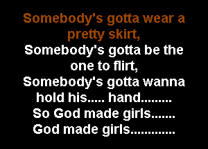 Somebody's gotta wear a
pretty skirt,
Somebody's gotta be the
one to flirt,
Somebody's gotta wanna
hold his ..... hand .........
So God made girls .......
God made girls .............