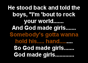 He stood back and told the
boys, I'm 'bout to rock
your world .......

And God made girls .......
Somebody's gotta wanna
hold his ..... hand .........
So God made girls .......
God made girls .............