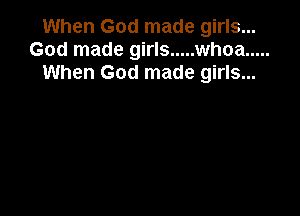 When God made girls...
God made girls ..... whoa .....
When God made girls...