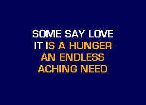 SOME SAY LOVE
IT IS A HUNGER

AN ENDLESS
ACHING NEED