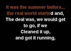 It was the summer before...
the real world started and,
The deal was, we would get
to go, if we
Cleaned it up,
and got it running,