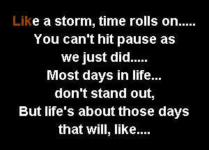 Like a storm, time rolls on .....
You can't hit pause as
we just did .....

Most days in life...
don't stand out,

But life's about those days
that will, like....