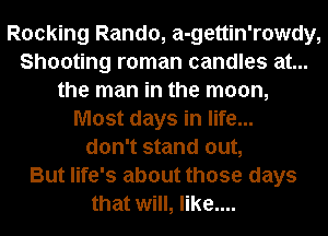 Rocking Rando, a-gettin'rowdy,
Shooting roman candles at...
the man in the moon,
Most days in life...
don't stand out,

But life's about those days
that will, like....