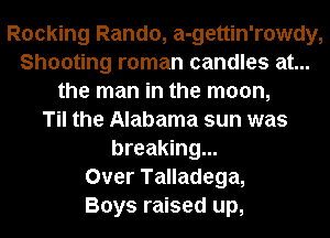 Rocking Rando, a-gettin'rowdy,
Shooting roman candles at...
the man in the moon,

Til the Alabama sun was
breaking...

Over Talladega,

Boys raised up,