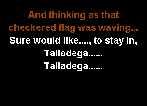 Amnmmmmasmm
checkered flag was waving...
Sure would like...., to stay in,

TaHadega ......
Tauadega ......