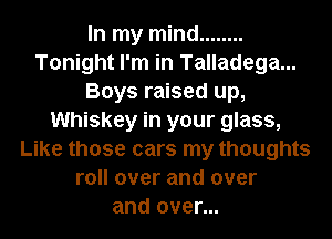 In my mind ........
Tonight I'm in Talladega...
Boys raised up,
Whiskey in your glass,
Like those cars my thoughts
roll over and over
and over...
