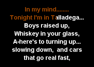 In my mind ........
Tonight I'm in Talladega...
Boys raised up,
Whiskey in your glass,
AmHVSmummmupn
slowing down, and cars

that go real fast, I