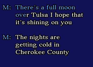 2 There's a full moon
over Tulsa I hope that
it's shining on you

z The nights are

getting cold in
Cherokee County
