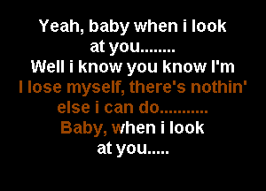 Yeah, baby when i look
at you ........
Well i know you know I'm
I lose myself, there's nothin'

else i can do ...........
Baby, when i look
at you .....