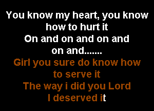 You know my heart, you know
how to hurt it
On and on and on and
on and .......
Girl you sure do know how
to serve it
The way i did you Lord
I deserved it