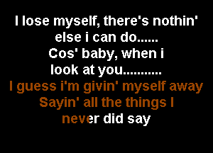 I lose myself, there's nothin'
else i can do ......
003' baby, when i
look at you ...........
I guess i'm givin' myself away
Sayin' all the things I
never did say