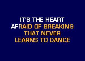 ITS THE HEART
AFRAID OF BREAKING
THAT NEVER
LEARNS TO DANCE