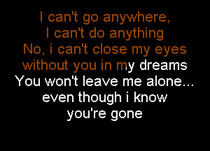 I can't go anywhere,
I can't do anything
No, i can't close my eyes
without you in my dreams
You won't leave me alone...
even though i know
you're gone