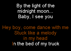 By the light of the
midnight moon...
Baby, I see you

Hey boy, come dance with me
Stuck like a melody
in my head
In the bed of my truck