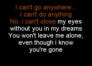 I can't go anywhere...
I can't do anything
No, i can't close my eyes
without you in my dreams
You won't leave me alone,
even though i know
you're gone