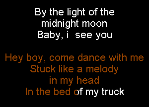 By the light of the
midnight moon
Baby, i see you

Hey boy, come dance with me
Stuck like a melody
in my head
In the bed of my truck
