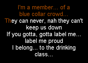 I'm a member... of a
blue collar crowd...
They can never, nah they can't
keep us down
If you gotta, gotta label me...
label me proud
I belong... to the drinking
class...