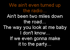 We ain't even turned up
the radio...
Ain't been two miles down
the road...
The way you look at me baby
I don't know...
If we even gonna make
it to the party...