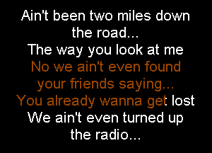 Ain't been two miles down
the road...

The way you look at me
No we ain't even found
your friends saying...
You already wanna get lost
We ain't even turned up
the radio...