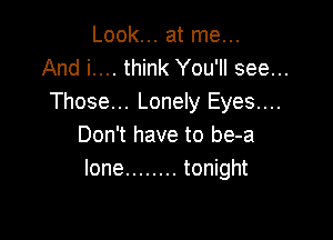 Look... at me...
And i.... think You'll see...
Those... Lonely Eyes....

Don't have to be-a
lone ........ tonight