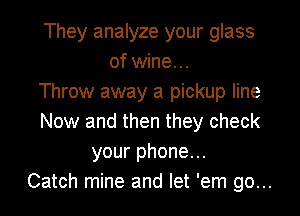 They analyze your glass
of wine...
Throw away a pickup line
Now and then they check
your phone...
Catch mine and let 'em go...