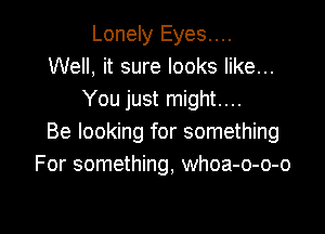 Lonely Eyes....
Well, it sure looks like...
You just might....

Be looking for something
For something, whoa-o-o-o