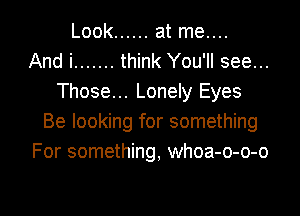 Look ...... at me....
And i ....... think You'll see...
Those... Lonely Eyes

Be looking for something
For something, whoa-o-o-o