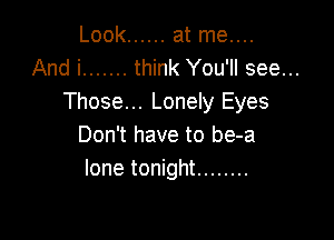 Look ...... at me....
And i ....... think You'll see...
Those... Lonely Eyes

Don't have to be-a
lone tonight ........